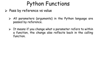 Python Functions
⮚ Pass by reference vs value
⮚ All parameters (arguments) in the Python language are
passed by reference.
⮚ It means if you change what a parameter refers to within
a function, the change also reflects back in the calling
function.
 