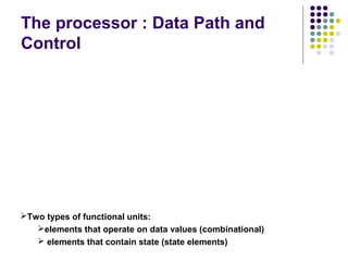 The processor : Data Path and
Control

Two types of functional units:
elements that operate on data values (combinational)
 elements that contain state (state elements)

 