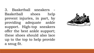 3. Basketball sneakers -
Basketball shoes help
prevent injuries, in part, by
providing adequate ankle
support. High-top sneakers
offer the best ankle support;
these shoes should also lace
up to the top to help provide
a snug fit.
 