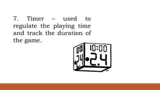 7. Timer – used to
regulate the playing time
and track the duration of
the game.
 