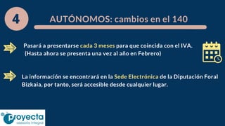 AUTÓNOMOS: cambios en el 140
La información se encontrará en la Sede Electrónica de la Diputación Foral
Bizkaia, por tanto, será accesible desde cualquier lugar.
Pasará a presentarse cada 3 meses para que coincida con el IVA.
(Hasta ahora se presenta una vez al año en Febrero)
 