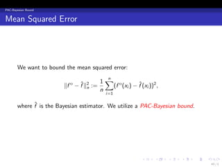 PAC-Bayesian Bound


Mean Squared Error




       We want to bound the mean squared error:

                                       1∑ o
                                         n
                        ∥f o − f ∥2 :=
                               ˆ n         (f (xi ) − f (xi ))2 ,
                                                      ˆ
                                       n
                                          i=1

             ˆ
       where f is the Bayesian estimator. We utilize a PAC-Bayesian bound.




                                                         .     .    .   .    .   .
                                                                                     43 / 1
 