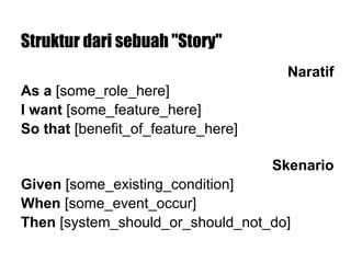 Struktur dari sebuah "Story"
Naratif
As a [some_role_here]
I want [some_feature_here]
So that [benefit_of_feature_here]
Skenario
Given [some_existing_condition]
When [some_event_occur]
Then [system_should_or_should_not_do]
 