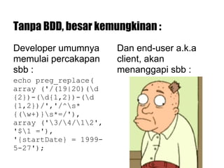 Tanpa BDD, besar kemungkinan :
Developer umumnya
memulai percakapan
sbb :
echo preg_replace(
array ('/(19|20)(d
{2})-(d{1,2})-(d
{1,2})/','/^s*
{(w+)}s*=/'),
array ('3/4/12',
'$1 ='),
'{startDate} = 1999-
5-27');
Dan end-user a.k.a
client, akan
menanggapi sbb :
 