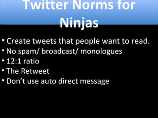 Twitter Norms Create tweets that people want to read. No spam/ broadcast/ monologues 12:1 ratio The Retweet Don’t use auto direct message Twitter Norms for Ninjas 