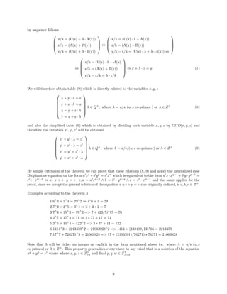 by sequence follows




x/k = (C(z) − λ · A(x))
z/k = (A(x) + B(y))
y/k = (C(z) + λ · B(y))



 ⇔




x/k = (C(z) · λ − A(x))
z/k = (A(x) + B(y))
y/k − x/k = (C(z) · λ + λ · A(x)) ⇔




⇔





x/k = (C(z) · λ − A(x)
z/k = (A(x) + B(y))
y/k − x/k = λ · z/k





⇔ x + λ · z = y (7)
We will therefore obtain table (9) which is directly related to the variables x, y, z







x + y · λ = z
y + x · λ = z
x = y + z · λ
y = x + z · λ







λ ∈ Q+
, where λ = u/s, (u, s co-primes ) or λ ∈ Z+
(8)
and also the simplified table (9) which is obtained by dividing each variable x, y, z by GCD[x, y, z] and
therefore the variables x′
, y′
, z′
will be obtained.







x′
+ y′
· λ = z′
y′
+ x′
· λ = z′
x′
= y′
+ z′
· λ
y′
= x′
+ z′
· λ







λ ∈ Q+
, where λ = u/s, (u, s co-primes ) or λ ∈ Z+
(9)
By simple extension of the theorem we can prove that these relations (8, 9) and apply the generalized case
Diophantine equation on the form a′
xq
+b′
yp
= c′
zw
which is equivalent to the form a′
x·xq−1
+b′
y ·yp−1
=
c′
z · zw−1
⇔ a · x + b · y = c · z, a = a′
xq−1
∧ b = b′
· yp−q
∧ c = c′
· zw−1
and the same applies for the
proof, since we accept the general solution of the equation a·x+b·y = c·z as originally defined, ie a, b, c ∈ Z+
.
Examples according to the theorem 3
1.6∧
3 + 5∧
4 = 29∧
2 ⇒ 4∗
6 + 5 = 29
2.7∧
2 + 2∧
5 = 3∧
4 ⇒ 3 + 2 ∗ 2 = 7
3.7∧
4 + 15∧
3 = 76∧
2 = 7 + (23/5)∗
15 = 76
4.2∧
7 + 17∧
3 = 71 ⇒ 2 ∗ 27 + 17 = 71
5.3∧
5 + 11∧
4 = 122∧
2 = 3 ∗ 37 + 11 = 122
6.1414∧
3 + 2213459∧
2 = 21063928∧
2 = 1414 + (442409/13)∗
65 = 2213459
7.17∧
7 + 726271∧
3 = 21063928 = 17 + (21063911/76271) ∗ 76271 = 21063928
Note that λ will be either an integer or explicit in the form mentioned above i.e. where λ = u/s (u, s
co-primes) or λ ∈ Z+
. This property generalizes everywhere to any triad that is a solution of the equation
xq
+ yp
= zr
where where x, y, z ∈ Z+
1 and final p, q, w ∈ Z+
=2.
9
 