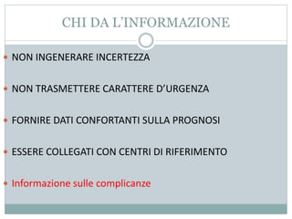 CHI DA L’INFORMAZIONE
 NON INGENERARE INCERTEZZA
 NON TRASMETTERE CARATTERE D’URGENZA
 FORNIRE DATI CONFORTANTI SULLA PROGNOSI
 ESSERE COLLEGATI CON CENTRI DI RIFERIMENTO
 Informazione sulle complicanze
 