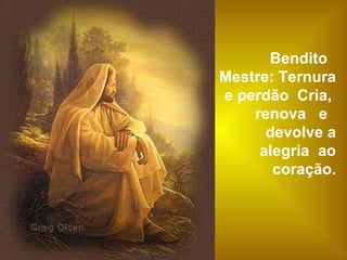 Bendito  Mestre: Ternura e perdão  Cria,  renova  e  devolve a alegria  ao coração. 