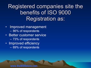 Registered companies site the benefits of ISO 9000 Registration as: Improved management 86% of respondents Better customer service  73% of respondents Improved efficiency  69% of respondents www.the9000store.com 