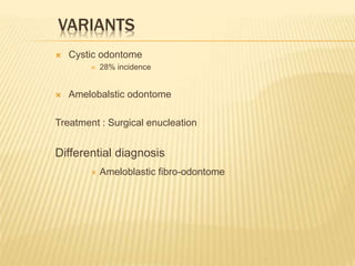VARIANTS
 Cystic odontome
 28% incidence
 Amelobalstic odontome
Treatment : Surgical enucleation
Differential diagnosis
 Ameloblastic fibro-odontome
 
