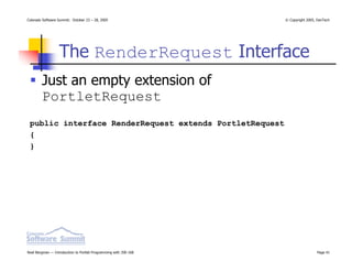 Colorado Software Summit: October 23 – 28, 2005                   © Copyright 2005, DevTech




                  The RenderRequest Interface
        Just an empty extension of
        PortletRequest
 public interface RenderRequest extends PortletRequest
 {
 }




Noel Bergman — Introduction to Portlet Programming with JSR-168                    Page 41
 