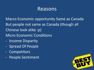 Reasons
Macro Economic opportunity Same as Canada
But people not same as Canada (though all
Chinese look alike :p)
Micro Economic Conditions
- Income Disparity
- Spread Of People
- Competitors
- People Sentiment
 