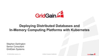 © 2018 GridGain Systems, Inc. GridGain Company Confidential
Deploying Distributed Databases and
In-Memory Computing Platforms with Kubernetes
Stephen Darlington
Senior Consultant
GridGain Systems
 