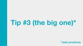 Tip #3 (the big one)*
* best practices
 