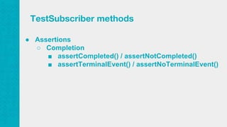 ● Assertions
○ Completion
■ assertCompleted() / assertNotCompleted()
■ assertTerminalEvent() / assertNoTerminalEvent()
TestSubscriber methods
 