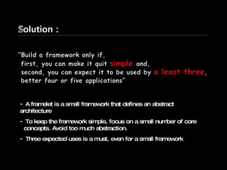 A framelet is a small framework that defines an abstract architecture To keep the framework simple, focus on a small number of core concepts. Avoid too much abstraction. Three expected uses is a must, even for a small framework 