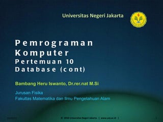 Pemrograman Komputer Pertemuan 10 Database (cont) Bambang Heru Iswanto, Dr.rer.nat M.Si Jurusan Fisika Fakultas Matematika dan Ilmu Pengetahuan Alam 01/02/11 ©  2010 Universitas Negeri Jakarta  |  www.unj.ac.id  | 