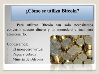 ¿Cómo se utiliza Bitcoin?
Para utilizar Bitcoin tan solo necesitamos
convertir nuestro dinero y un monedero virtual para
almacenarlo.
Conozcamos:
1. El monedero virtual
2. Pagos y cobros
3. Minería de Bitcoins
 
