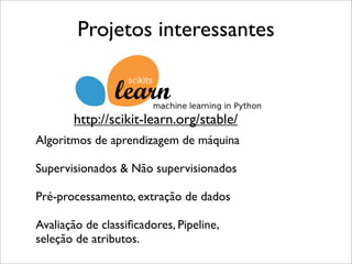Projetos interessantes
Algoritmos de aprendizagem de máquina
Supervisionados & Não supervisionados
Pré-processamento, extração de dados
Avaliação de classiﬁcadores, Pipeline,
seleção de atributos.
http://scikit-learn.org/stable/
 