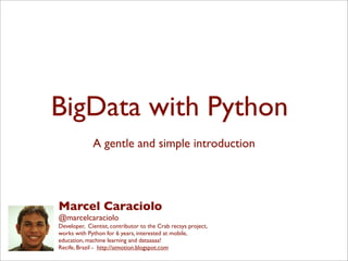 BigData with Python
A gentle and simple introduction
Marcel Caraciolo
@marcelcaraciolo
Developer, Cientist, contributor to the Crab recsys project,
works with Python for 6 years, interested at mobile,
education, machine learning and dataaaaa!
Recife, Brazil - http://aimotion.blogspot.com
 