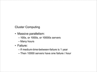 Cluster Computing
•  Massive parallelism:
– 100s, or 1000s, or 10000s servers
– Many hours
•  Failure:
– If medium-time-between-failure is 1 year
– Then 10000 servers have one failure / hour
24slide src: Dan Suciu and Magda Balazinska
 