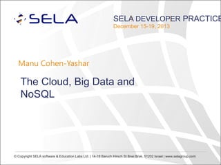 SELA DEVELOPER PRACTICE
December 15-19, 2013

Manu Cohen-Yashar

The Cloud, Big Data and
NoSQL

© Copyright SELA software & Education Labs Ltd. | 14-18 Baruch Hirsch St Bnei Brak, 51202 Israel | www.selagroup.com

 