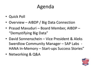Agenda
• Quick Poll
• Overview – AIBDP / Big Data Connection
• Prasad Mavuduri – Board Member, AIBDP –
“Demystifying Big Data”
• David Sonnenschein – Vice President & Aleks
Swerdlow Community Manager – SAP Labs -
HANA In-Memory – Start-ups Success Stories”
• Networking & Q&A
 