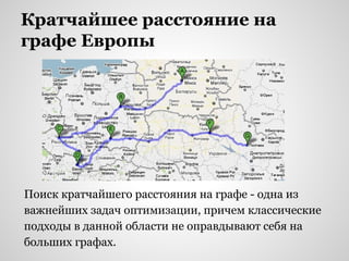 Кратчайшее расстояние на
графе Европы
Поиск кратчайшего расстояния на графе - одна из
важнейших задач оптимизации, причем классические
подходы в данной области не оправдывают себя на
больших графах.
 