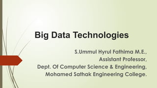 Big Data Technologies
S.Ummul Hyrul Fathima M.E.,
Assistant Professor,
Dept. Of Computer Science & Engineering,
Mohamed Sathak Engineering College.
 