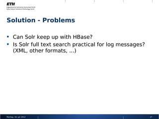 Solution - Problems

 Can Solr keep up with HBase?
 Is Solr full text search practical for log messages?
  (XML, other formats, ...)




Montag, 16. Juli 2012                                    17
 