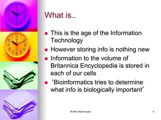 M.Alroy Mascrenghe 6
What is..
n  This is the age of the Information
Technology
n  However storing info is nothing new
n  Information to the volume of
Britannica Encyclopedia is stored in
each of our cells
n  ‘Bioinformatics tries to determine
what info is biologically important’
 