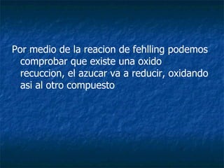Por medio de la reacion de fehlling podemos comprobar que existe una oxido recuccion, el azucar va a reducir, oxidando asi al otro compuesto 