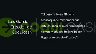 Luis García –
Creador de
Coquicash
“El desarrollo en PR de la
tecnología de criptomonedas
está en pañales aun; necesitamos
tiempo y educación para poder
llegar a un uso significativo”.
 