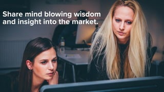 Share mind blowing wisdom
and insight into the market.
 