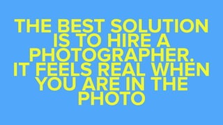 THE BEST SOLUTION
IS TO HIRE A
PHOTOGRAPHER.  
IT FEELS REAL WHEN
YOU ARE IN THE
PHOTO
 