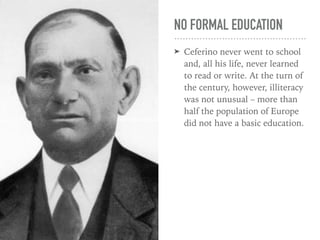 NO FORMAL EDUCATION
➤ Ceferino never went to school
and, all his life, never learned
to read or write. At the turn of
the century, however, illiteracy
was not unusual – more than
half the population of Europe
did not have a basic education.
 