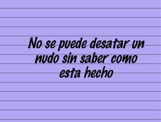 No se puede desatar un nudo sin saber como esta hecho 
