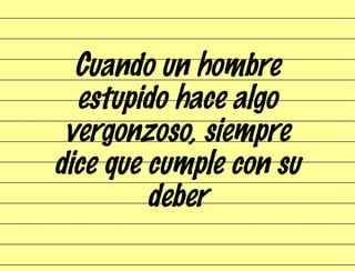 Cuando un hombre estupido hace algo vergonzoso, siempre dice que cumple con su deber 