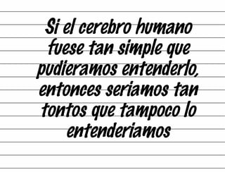 Si el cerebro humano fuese tan simple que pudieramos entenderlo, entonces seriamos tan tontos que tampoco lo entenderiamos 