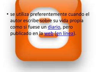 • se utiliza preferentemente cuando el
  autor escribe sobre su vida propia
  como si fuese un diario, pero
  publicado en la web (en línea).
 