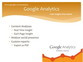  Content Analyses
 Real Time Insight
 Each Page Insight
 Analyse social presence
 Custom reports
 Export as PDF
Google Analytics
Gain insights that matter
www.google.com/analytics
 