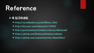 Reference
 꼭 참고하세요.
 https://en.wikipedia.org/wiki/Bloom_filter
 http://d2.naver.com/helloworld/749531
 http://gsd.di.uminho.pt/members/cbm/ps/dbloom.pdf
 https://github.com/RedisLabsModules/rebloom
 https://github.com/jaybaird/python-bloomfilter/
 