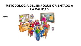 METODOLOGÍA DEL ENFOQUE ORIENTADO A
LA CALIDAD
Video
 
