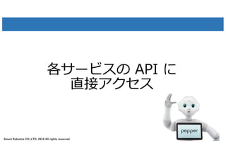 Smart Robotics CO.,LTD. 2016 All rights reserved
各サービスの API に
直接アクセス
37
 