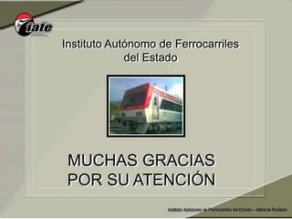 Instituto Autónomo de Ferrocarriles
del Estado
MUCHAS GRACIAS
POR SU ATENCIÓN
 
