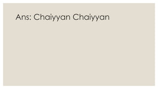 Ans: Chaiyyan Chaiyyan
 