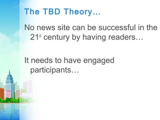 The TBD Theory…
No news site can be successful in the
21st
century by having readers…
It needs to have engaged
participants…
 