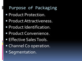 Purpose of Packaging
 Product Protection.
 Product Attractiveness.
 Product Identification.
 Product Convenience.
 Effective Sales Tools.
 Channel Co operation.
 Segmentation.
 