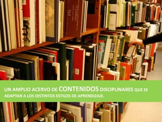 UN AMPLIO ACERVO DE CONTENIDOS DISCIPLINARES QUE SE
ADAPTAN A LOS DISTINTOS ESTILOS DE APRENDIZAJE.
 