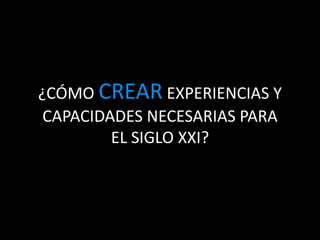 ¿CÓMO CREAR EXPERIENCIAS Y
CAPACIDADES NECESARIAS PARA
EL SIGLO XXI?
 